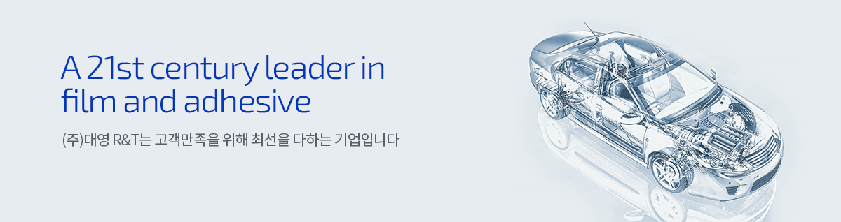 A 21st century leader in film and adhesive - (주)대영 R&T는 고객만족을 위해 최선을 다하는 기업입니다